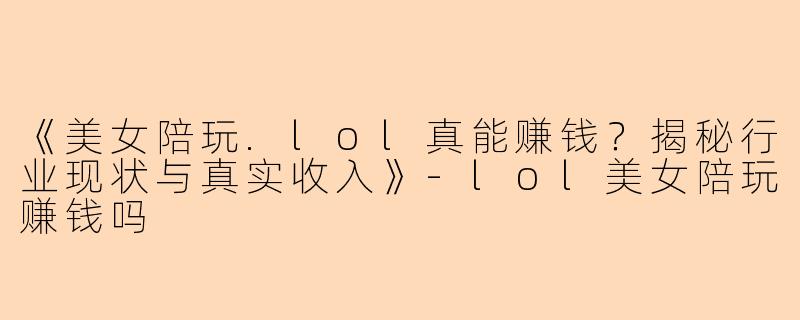 《美女陪玩.lol真能赚钱?揭秘行业现状与真实收入》