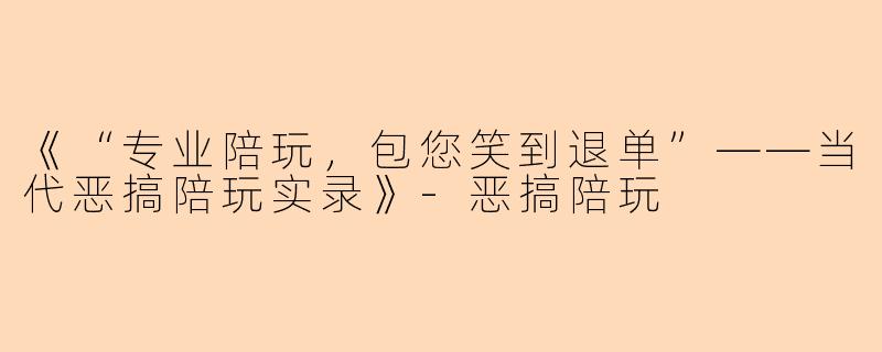 《“专业陪玩，包您笑到退单”——当代恶搞陪玩实录》-恶搞陪玩