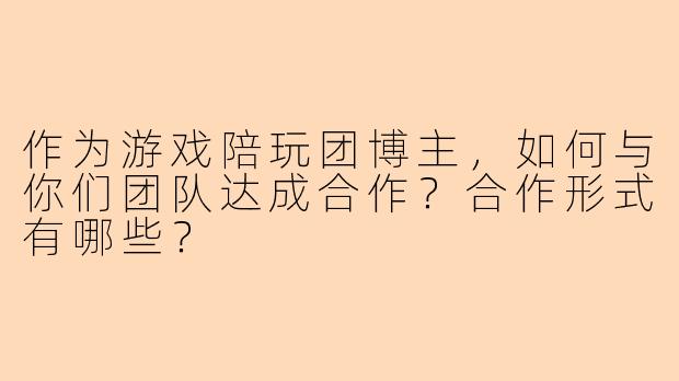 作为游戏陪玩团博主，如何与你们团队达成合作？合作形式有哪些？