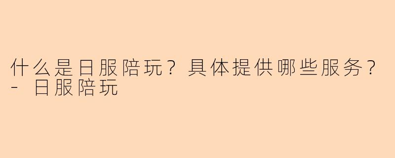 什么是日服陪玩?具体提供哪些服务?