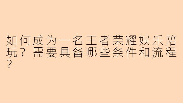 如何成为一名王者荣耀娱乐陪玩？需要具备哪些条件和流程？
