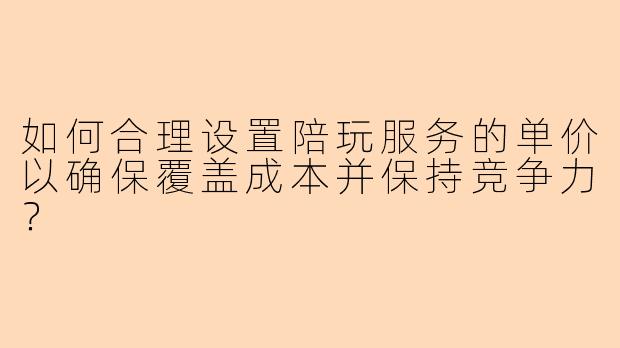 如何合理设置陪玩服务的单价以确保覆盖成本并保持竞争力？