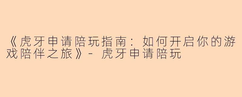 《虎牙申请陪玩指南：如何开启你的游戏陪伴之旅》-虎牙申请陪玩