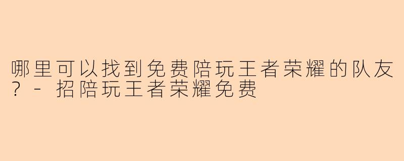 哪里可以找到免费陪玩王者荣耀的队友?