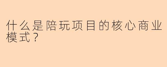 什么是陪玩项目的核心商业模式？