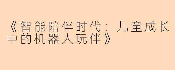 《智能陪伴时代：儿童成长中的机器人玩伴》