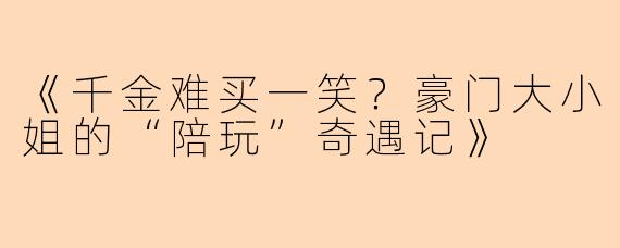 《千金难买一笑？豪门大小姐的“陪玩”奇遇记》