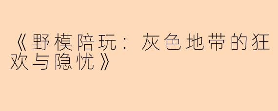 《野模陪玩：灰色地带的狂欢与隐忧》