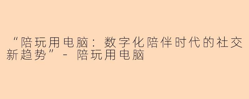 “陪玩用电脑：数字化陪伴时代的社交新趋势”-陪玩用电脑