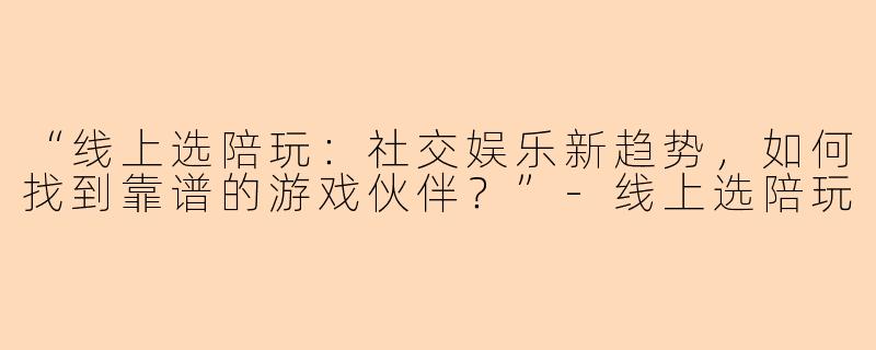 “线上选陪玩：社交娱乐新趋势，如何找到靠谱的游戏伙伴？”-线上选陪玩