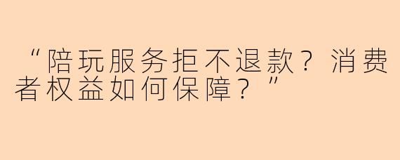 “陪玩服务拒不退款？消费者权益如何保障？”