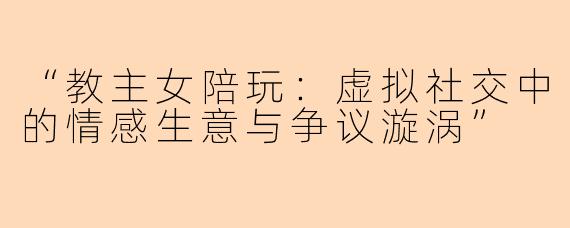 “教主女陪玩:虚拟社交中的情感生意与争议漩涡”