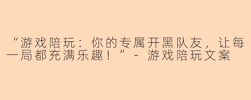 “游戏陪玩：你的专属开黑队友，让每一局都充满乐趣！”-游戏陪玩文案