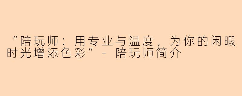 “陪玩师:用专业与温度,为你的闲暇时光增添色彩”