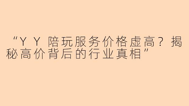 “YY陪玩服务价格虚高？揭秘高价背后的行业真相”