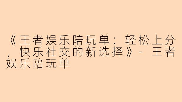 《王者娱乐陪玩单：轻松上分，快乐社交的新选择》-王者娱乐陪玩单