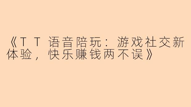 《TT语音陪玩：游戏社交新体验，快乐赚钱两不误》