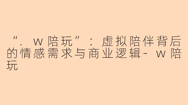 “.w陪玩”：虚拟陪伴背后的情感需求与商业逻辑-w陪玩