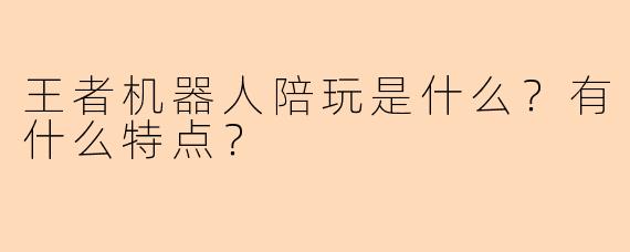 王者机器人陪玩是什么？有什么特点？