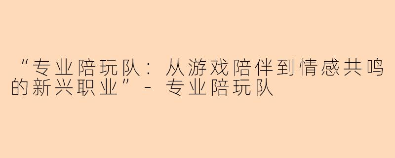 “专业陪玩队：从游戏陪伴到情感共鸣的新兴职业”-专业陪玩队