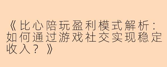 《比心陪玩盈利模式解析：如何通过游戏社交实现稳定收入？》