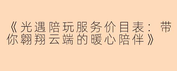 《光遇陪玩服务价目表：带你翱翔云端的暖心陪伴》