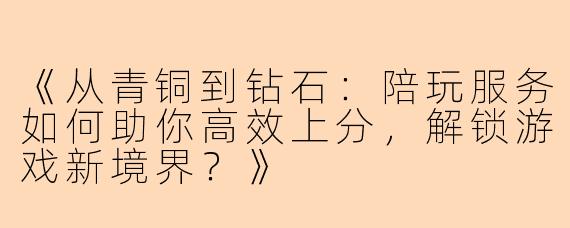 《从青铜到钻石:陪玩服务如何助你高效上分,解锁游戏新境界?》