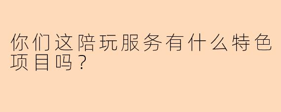 你们这陪玩服务有什么特色项目吗？