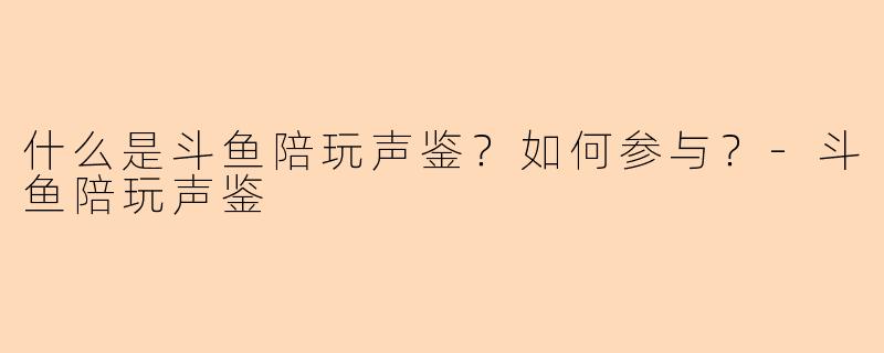 什么是斗鱼陪玩声鉴？如何参与？-斗鱼陪玩声鉴