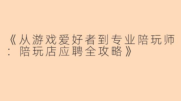 《从游戏爱好者到专业陪玩师:陪玩店应聘全攻略》