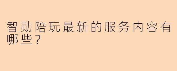智勋陪玩最新的服务内容有哪些？