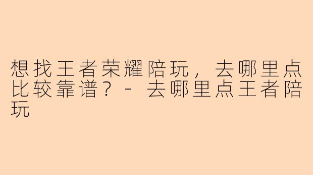 想找王者荣耀陪玩,去哪里点比较靠谱?