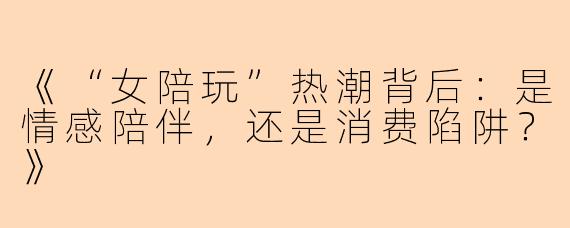 《“女陪玩”热潮背后：是情感陪伴，还是消费陷阱？》