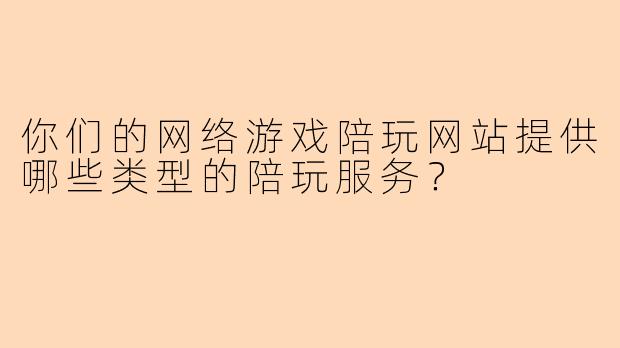 你们的网络游戏陪玩网站提供哪些类型的陪玩服务?