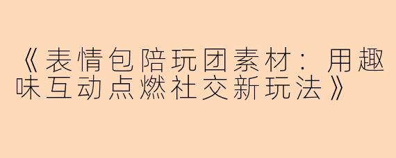《表情包陪玩团素材：用趣味互动点燃社交新玩法》