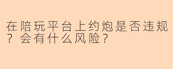在陪玩平台上约炮是否违规?会有什么风险?