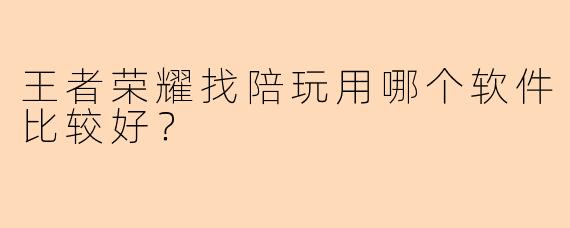 王者荣耀找陪玩用哪个软件比较好？