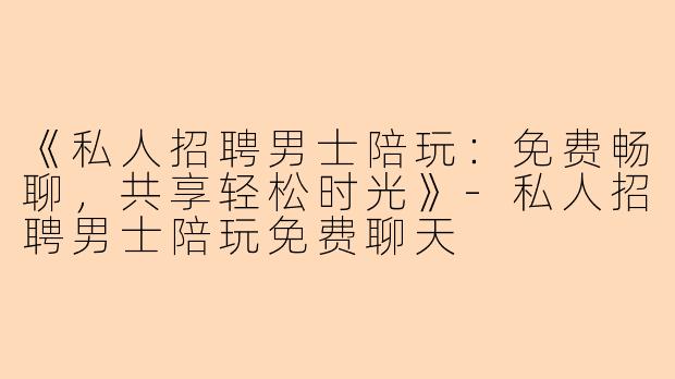 《私人招聘男士陪玩:免费畅聊,共享轻松时光》