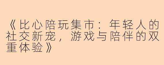 《比心陪玩集市:年轻人的社交新宠,游戏与陪伴的双重体验》