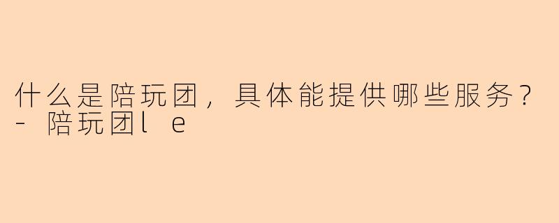 什么是陪玩团,具体能提供哪些服务?