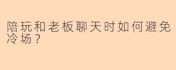 陪玩和老板聊天时如何避免冷场？