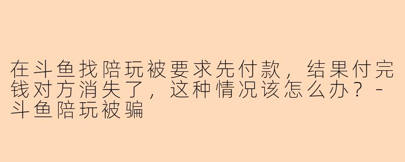 在斗鱼找陪玩被要求先付款,结果付完钱对方消失了,这种情况该怎么办?