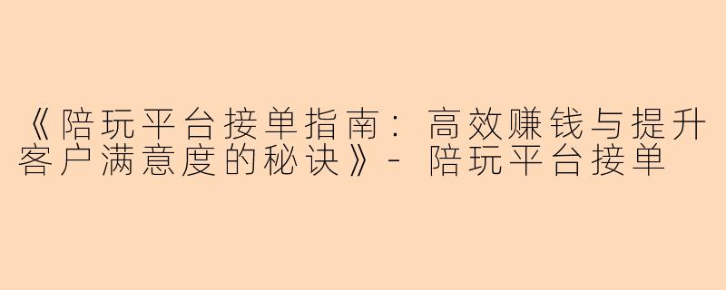 《陪玩平台接单指南：高效赚钱与提升客户满意度的秘诀》-陪玩平台接单