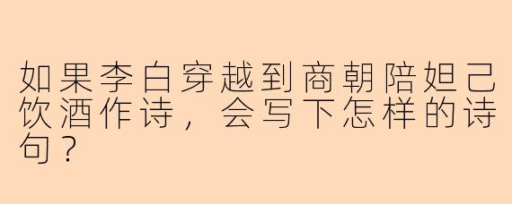 如果李白穿越到商朝陪妲己饮酒作诗,会写下怎样的诗句?