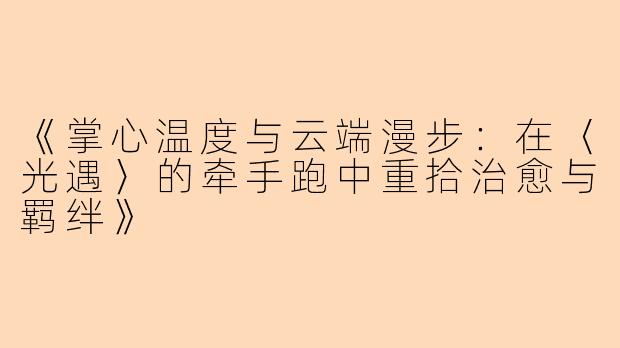 《掌心温度与云端漫步:在〈光遇〉的牵手跑中重拾治愈与羁绊》