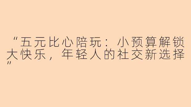“五元比心陪玩：小预算解锁大快乐，年轻人的社交新选择”