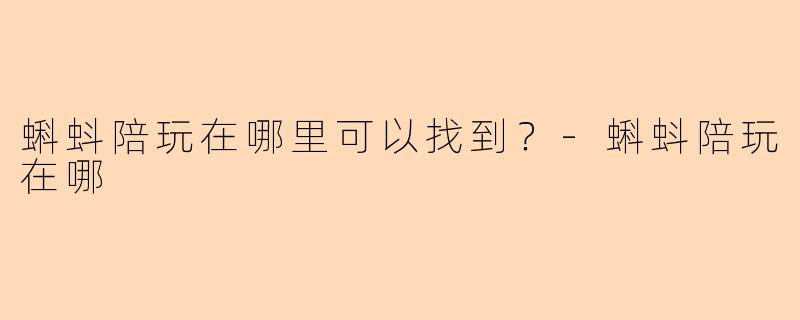 蝌蚪陪玩在哪里可以找到?