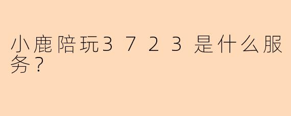 小鹿陪玩3723是什么服务?