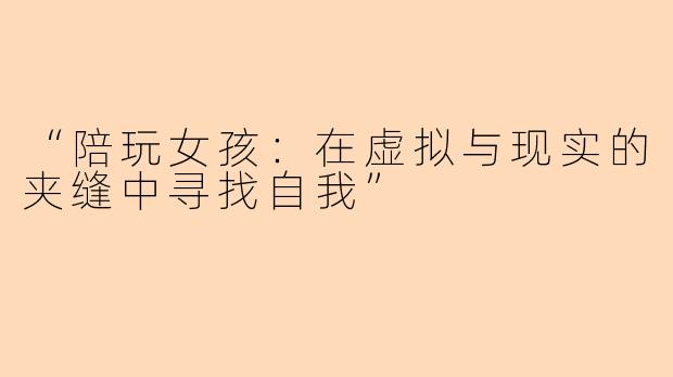 “陪玩女孩：在虚拟与现实的夹缝中寻找自我”