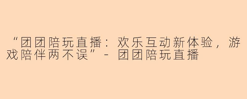 “团团陪玩直播:欢乐互动新体验,游戏陪伴两不误”